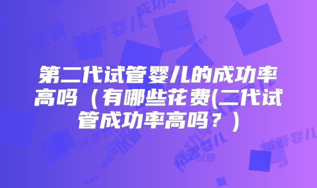 第二代试管婴儿的成功率高吗（有哪些花费(二代试管成功率高吗？)