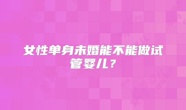 女性单身未婚能不能做试管婴儿？