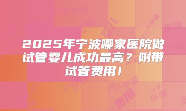 2025年宁波哪家医院做试管婴儿成功最高？附带试管费用！