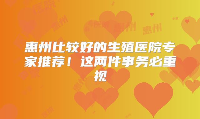 惠州比较好的生殖医院专家推荐!这两件事务必重视