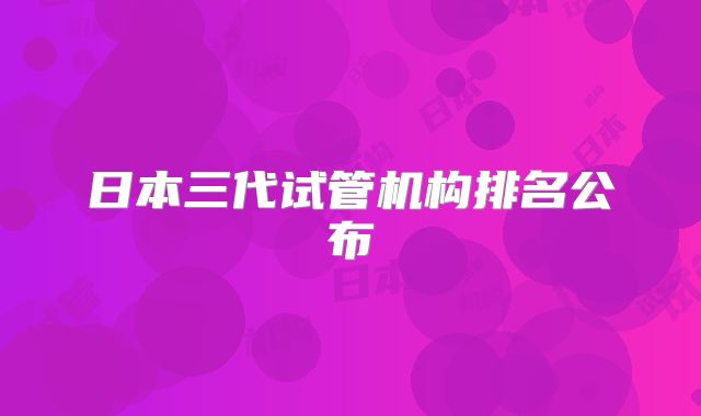日本三代试管机构排名公布