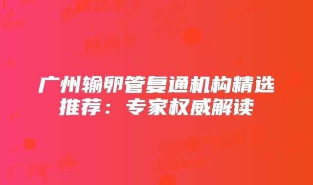广州输卵管复通机构精选推荐：专家权威解读
