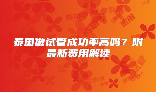 泰国做试管成功率高吗？附最新费用解读
