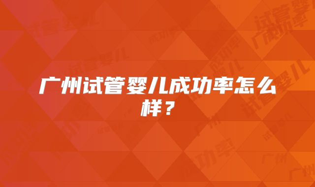 广州试管婴儿成功率怎么样？