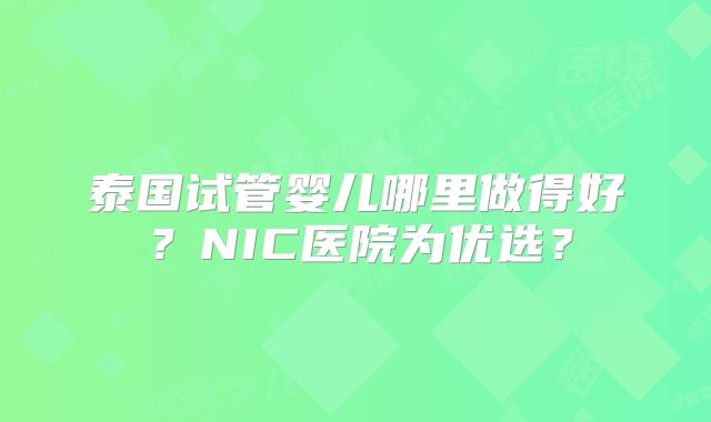泰国试管婴儿哪里做得好？NIC医院为优选？