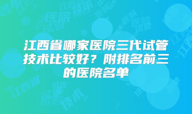 江西省哪家医院三代试管技术比较好？附排名前三的医院名单