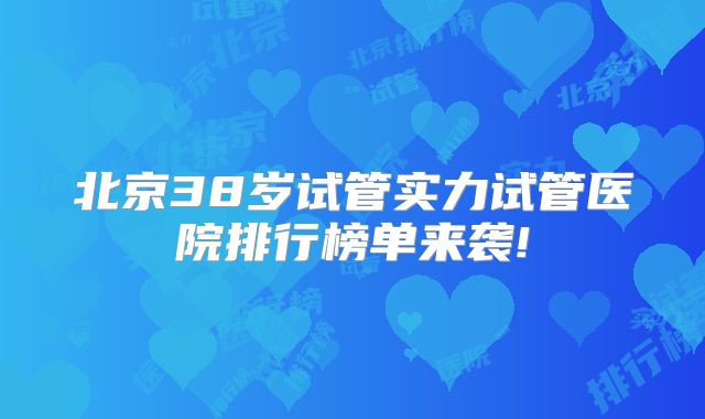 北京38岁试管实力试管医院排行榜单来袭!
