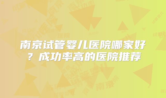 南京试管婴儿医院哪家好？成功率高的医院推荐