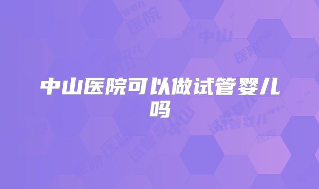 中山医院可以做试管婴儿吗