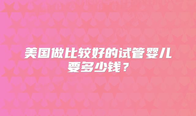 美国做比较好的试管婴儿要多少钱？