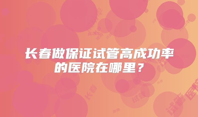 长春做保证试管高成功率的医院在哪里？
