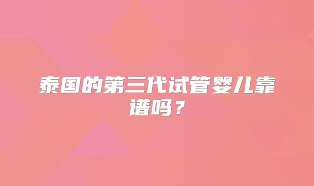 泰国的第三代试管婴儿靠谱吗?