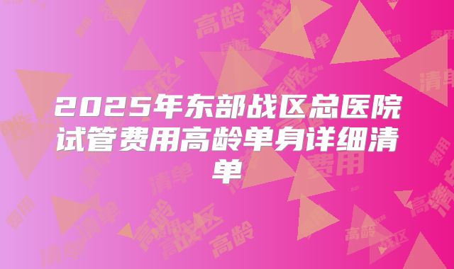 2025年东部战区总医院试管费用高龄单身详细清单