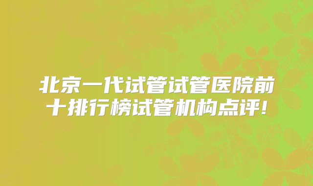 北京一代试管试管医院前十排行榜试管机构点评!