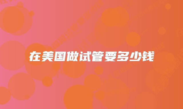在美国做试管要多少钱