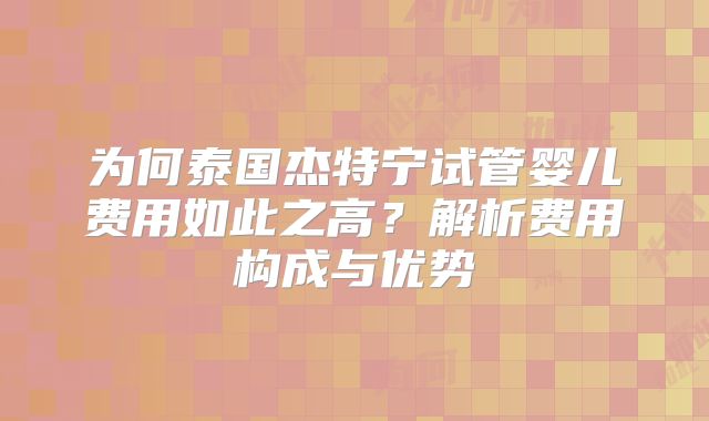 为何泰国杰特宁试管婴儿费用如此之高？解析费用构成与优势