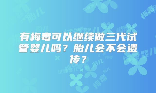 有梅毒可以继续做三代试管婴儿吗？胎儿会不会遗传？