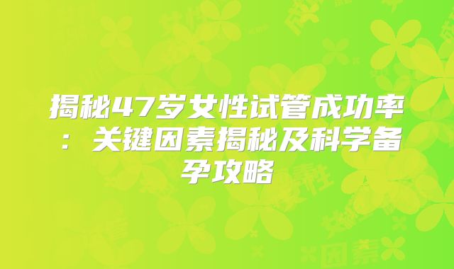 揭秘47岁女性试管成功率：关键因素揭秘及科学备孕攻略