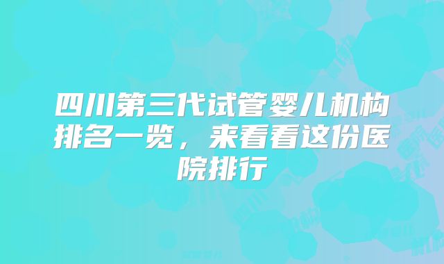 四川第三代试管婴儿机构排名一览，来看看这份医院排行