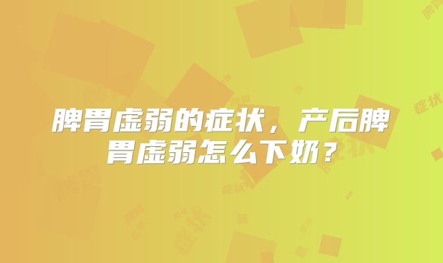 脾胃虚弱的症状,产后脾胃虚弱怎么下奶?