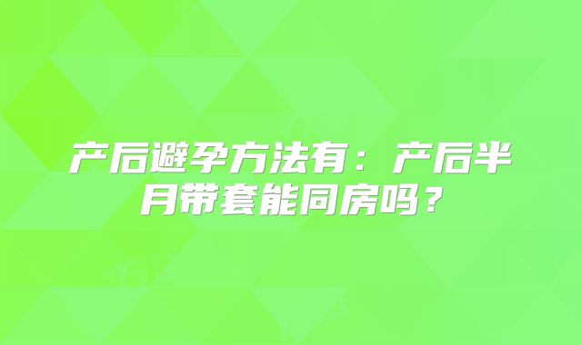 产后避孕方法有：产后半月带套能同房吗？