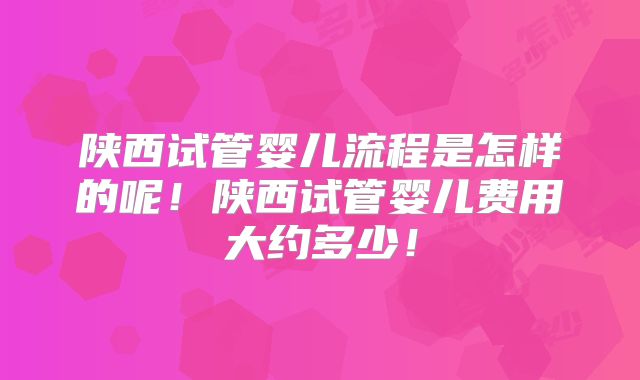 陕西试管婴儿流程是怎样的呢！陕西试管婴儿费用大约多少！