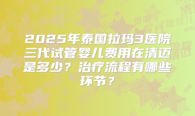 2025年泰国拉玛3医院三代试管婴儿费用在清迈是多少？治疗流程有哪些环节？