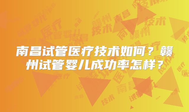 南昌试管医疗技术如何？赣州试管婴儿成功率怎样？