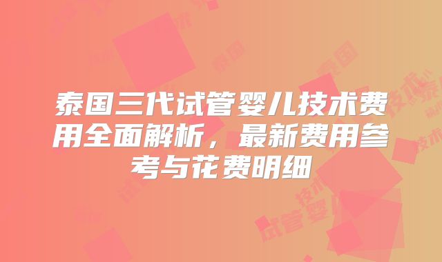 泰国三代试管婴儿技术费用全面解析，最新费用参考与花费明细