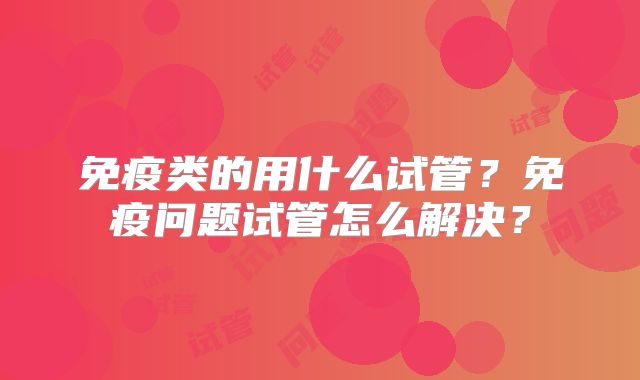 免疫类的用什么试管？免疫问题试管怎么解决？