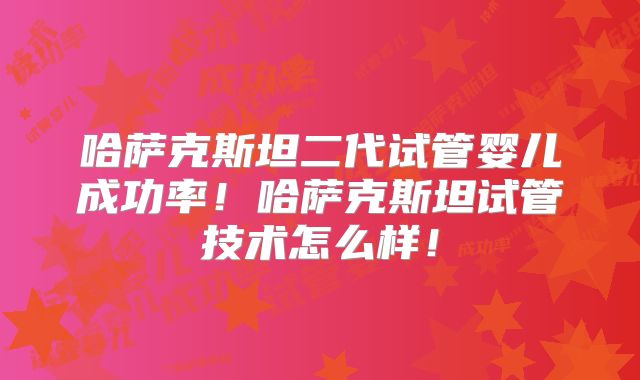哈萨克斯坦二代试管婴儿成功率！哈萨克斯坦试管技术怎么样！