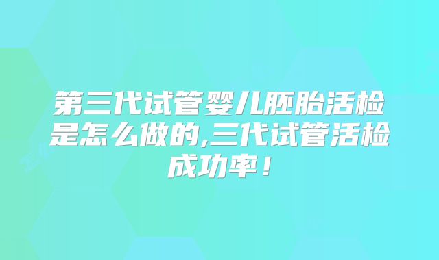 第三代试管婴儿胚胎活检是怎么做的,三代试管活检成功率！