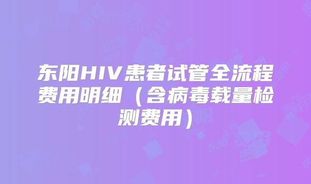东阳HIV患者试管全流程费用明细（含病毒载量检测费用）