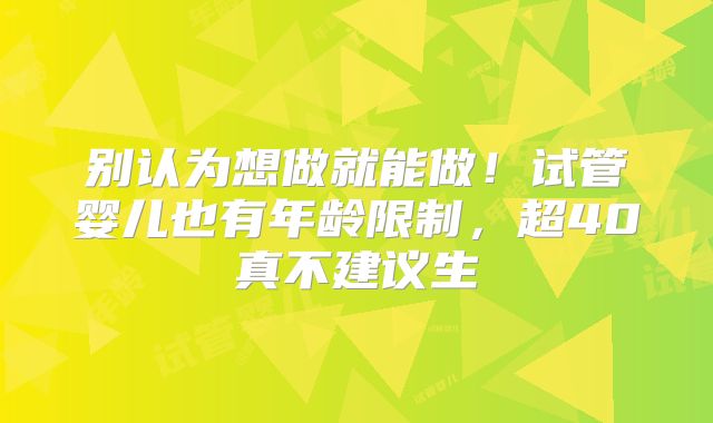 别认为想做就能做！试管婴儿也有年龄限制，超40真不建议生