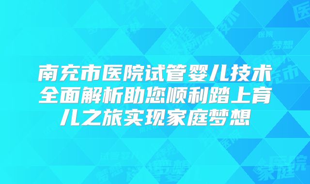 南充市医院试管婴儿技术全面解析助您顺利踏上育儿之旅实现家庭梦想