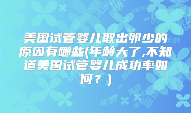 美国试管婴儿取出卵少的原因有哪些(年龄大了,不知道美国试管婴儿成功率如何？)