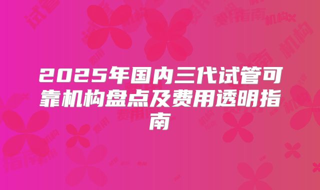 2025年国内三代试管可靠机构盘点及费用透明指南