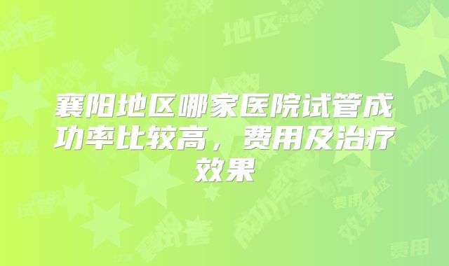 襄阳地区哪家医院试管成功率比较高，费用及治疗效果