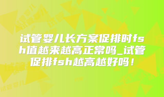 试管婴儿长方案促排时fsh值越来越高正常吗_试管促排fsh越高越好吗！