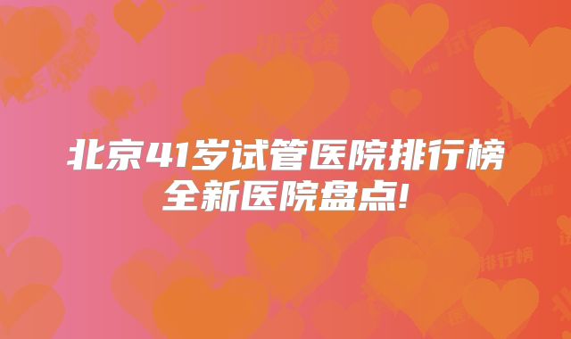 北京41岁试管医院排行榜全新医院盘点!
