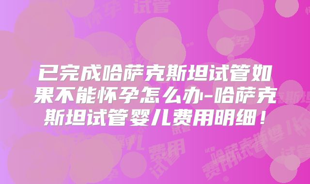 已完成哈萨克斯坦试管如果不能怀孕怎么办-哈萨克斯坦试管婴儿费用明细！