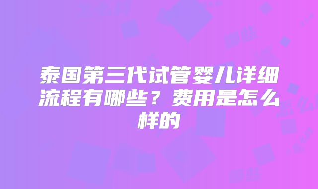 泰国第三代试管婴儿详细流程有哪些？费用是怎么样的