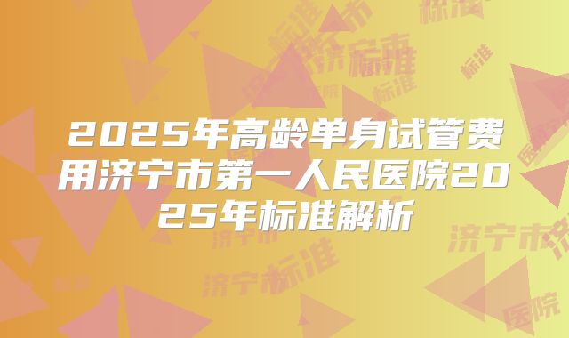 2025年高龄单身试管费用济宁市第一人民医院2025年标准解析