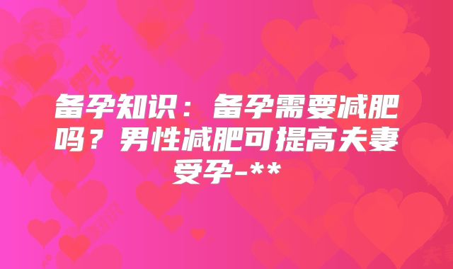 备孕知识：备孕需要减肥吗？男性减肥可提高夫妻受孕-**