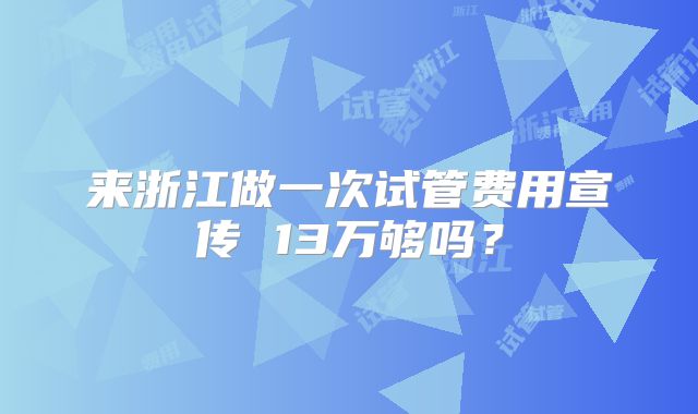 来浙江做一次试管费用宣传 13万够吗?