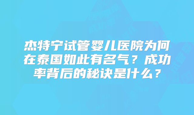 杰特宁试管婴儿医院为何在泰国如此有名气？成功率背后的秘诀是什么？