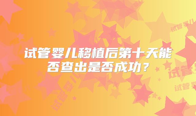 试管婴儿移植后第十天能否查出是否成功？