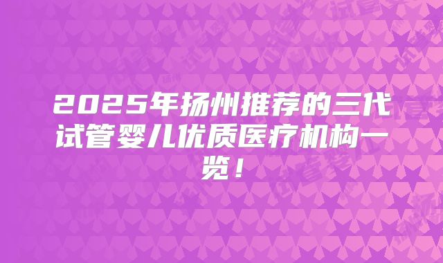 2025年扬州推荐的三代试管婴儿优质医疗机构一览！