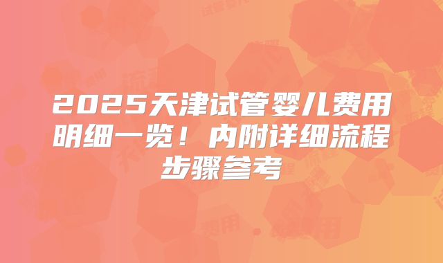 2025天津试管婴儿费用明细一览！内附详细流程步骤参考