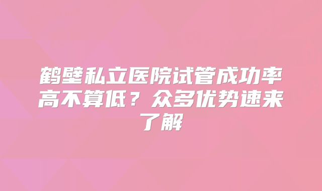鹤壁私立医院试管成功率高不算低？众多优势速来了解